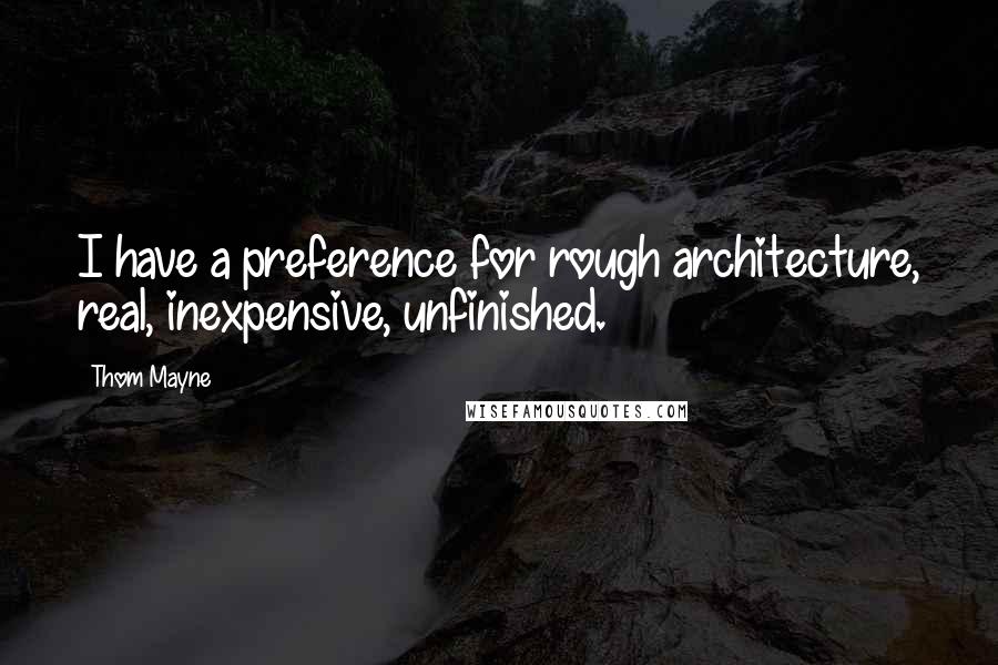 Thom Mayne Quotes: I have a preference for rough architecture, real, inexpensive, unfinished.