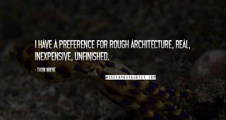 Thom Mayne Quotes: I have a preference for rough architecture, real, inexpensive, unfinished.