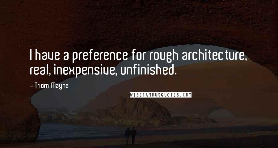 Thom Mayne Quotes: I have a preference for rough architecture, real, inexpensive, unfinished.