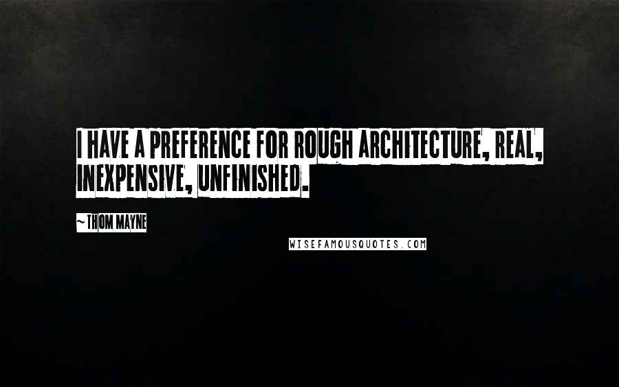 Thom Mayne Quotes: I have a preference for rough architecture, real, inexpensive, unfinished.