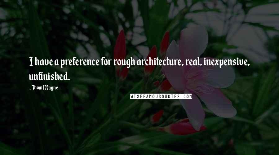 Thom Mayne Quotes: I have a preference for rough architecture, real, inexpensive, unfinished.