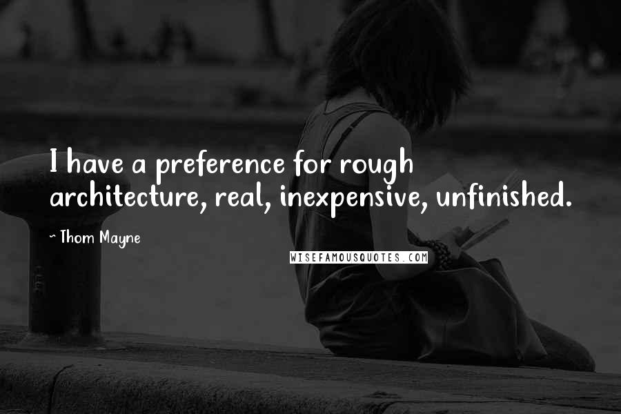 Thom Mayne Quotes: I have a preference for rough architecture, real, inexpensive, unfinished.