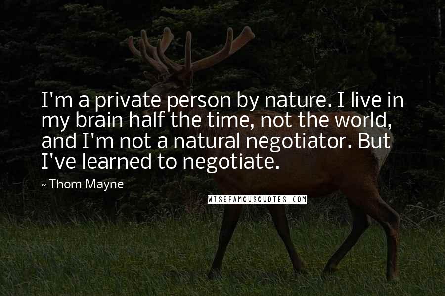 Thom Mayne Quotes: I'm a private person by nature. I live in my brain half the time, not the world, and I'm not a natural negotiator. But I've learned to negotiate.