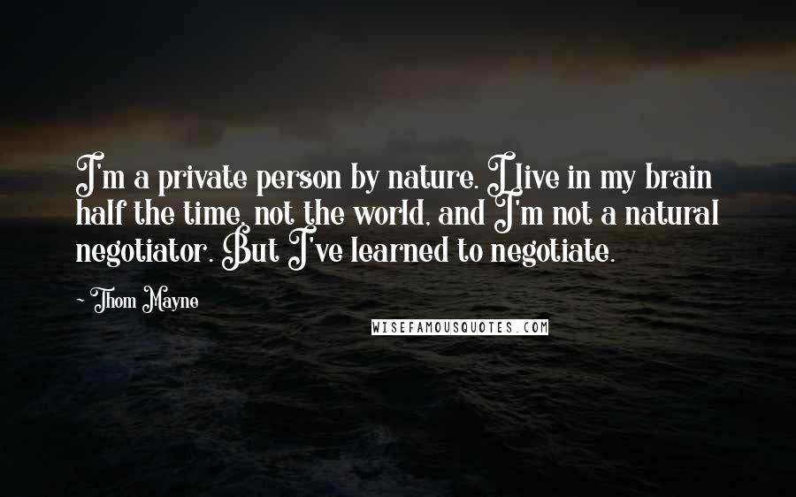 Thom Mayne Quotes: I'm a private person by nature. I live in my brain half the time, not the world, and I'm not a natural negotiator. But I've learned to negotiate.