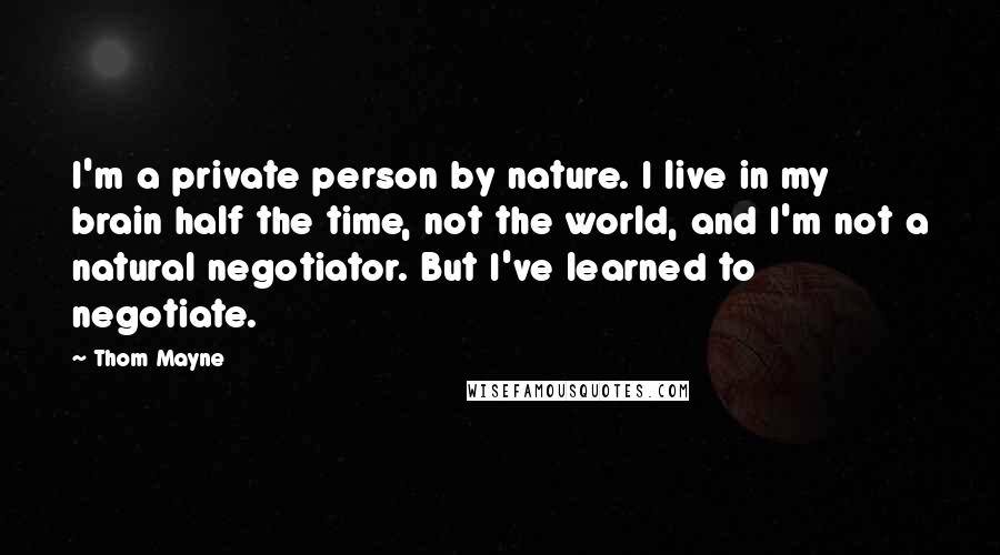 Thom Mayne Quotes: I'm a private person by nature. I live in my brain half the time, not the world, and I'm not a natural negotiator. But I've learned to negotiate.