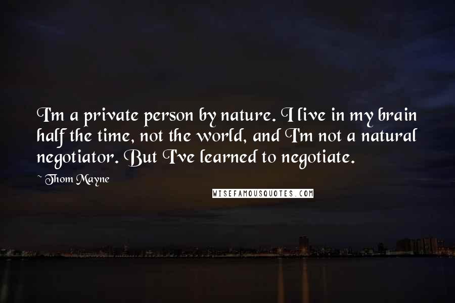 Thom Mayne Quotes: I'm a private person by nature. I live in my brain half the time, not the world, and I'm not a natural negotiator. But I've learned to negotiate.