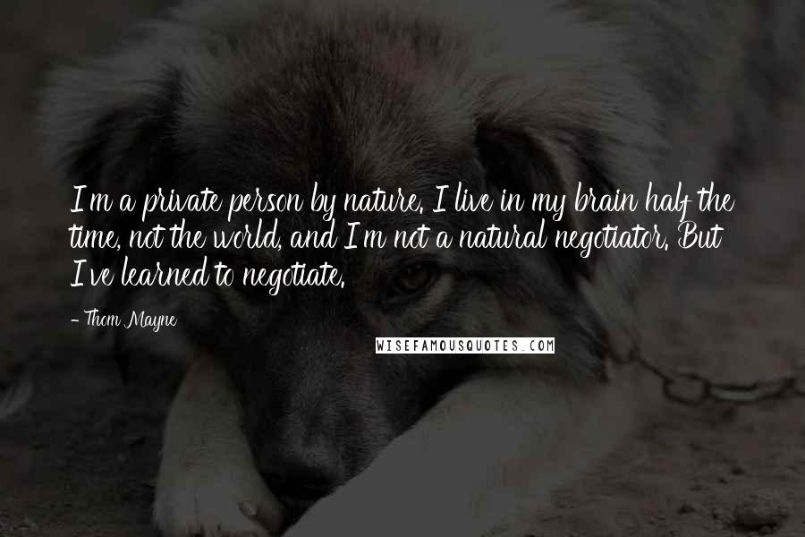 Thom Mayne Quotes: I'm a private person by nature. I live in my brain half the time, not the world, and I'm not a natural negotiator. But I've learned to negotiate.