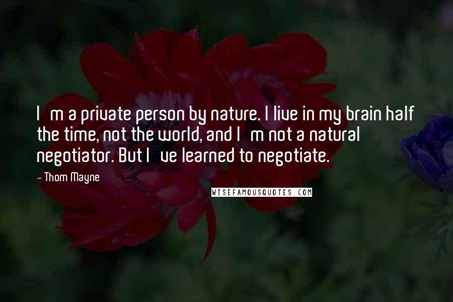 Thom Mayne Quotes: I'm a private person by nature. I live in my brain half the time, not the world, and I'm not a natural negotiator. But I've learned to negotiate.