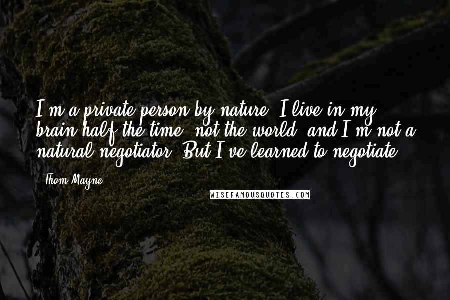 Thom Mayne Quotes: I'm a private person by nature. I live in my brain half the time, not the world, and I'm not a natural negotiator. But I've learned to negotiate.