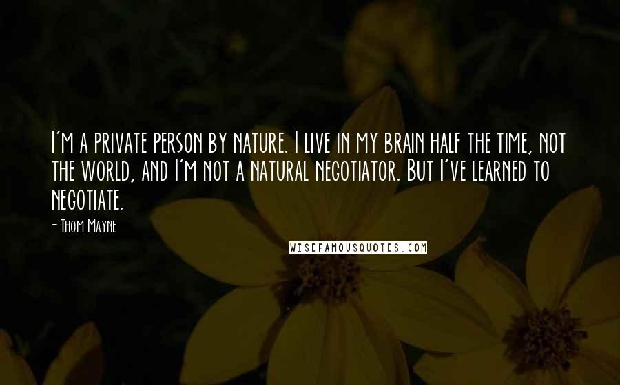 Thom Mayne Quotes: I'm a private person by nature. I live in my brain half the time, not the world, and I'm not a natural negotiator. But I've learned to negotiate.