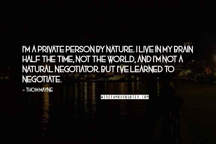 Thom Mayne Quotes: I'm a private person by nature. I live in my brain half the time, not the world, and I'm not a natural negotiator. But I've learned to negotiate.