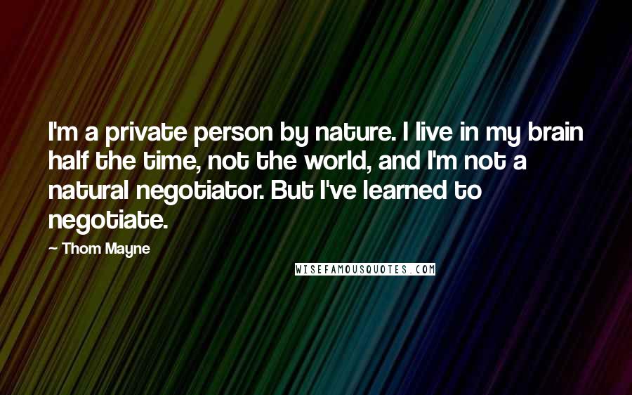 Thom Mayne Quotes: I'm a private person by nature. I live in my brain half the time, not the world, and I'm not a natural negotiator. But I've learned to negotiate.