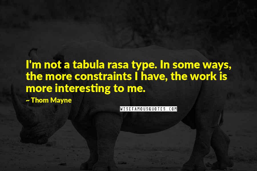 Thom Mayne Quotes: I'm not a tabula rasa type. In some ways, the more constraints I have, the work is more interesting to me.