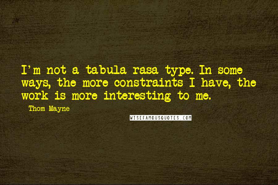 Thom Mayne Quotes: I'm not a tabula rasa type. In some ways, the more constraints I have, the work is more interesting to me.