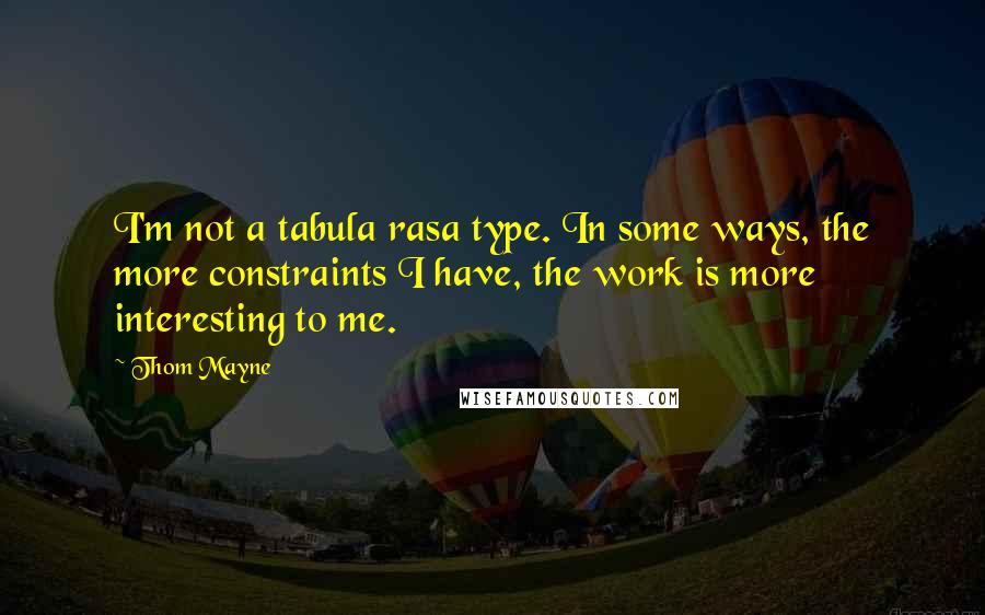 Thom Mayne Quotes: I'm not a tabula rasa type. In some ways, the more constraints I have, the work is more interesting to me.