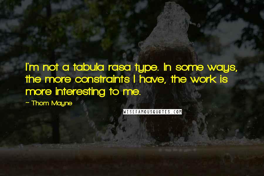 Thom Mayne Quotes: I'm not a tabula rasa type. In some ways, the more constraints I have, the work is more interesting to me.