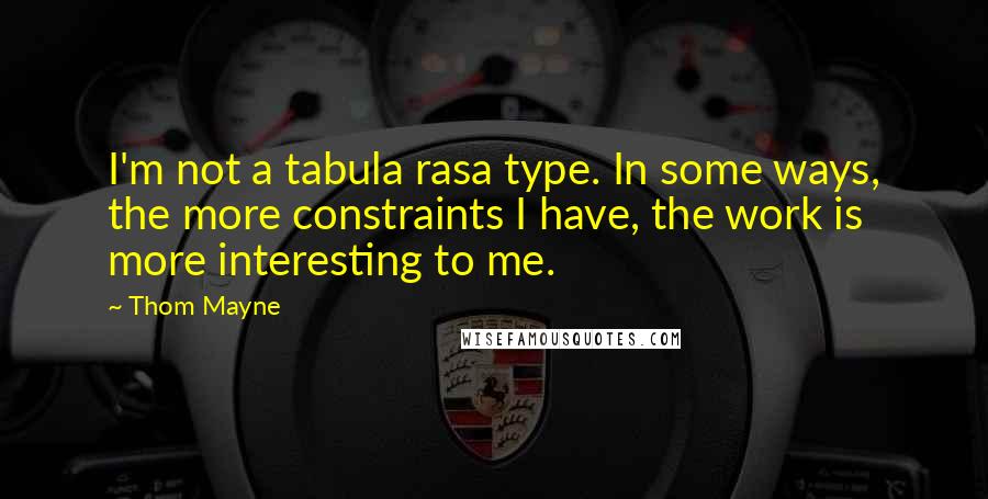 Thom Mayne Quotes: I'm not a tabula rasa type. In some ways, the more constraints I have, the work is more interesting to me.