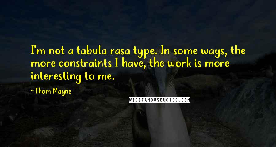 Thom Mayne Quotes: I'm not a tabula rasa type. In some ways, the more constraints I have, the work is more interesting to me.