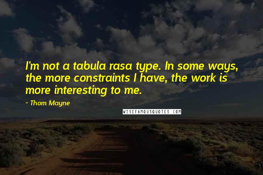 Thom Mayne Quotes: I'm not a tabula rasa type. In some ways, the more constraints I have, the work is more interesting to me.