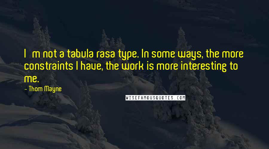Thom Mayne Quotes: I'm not a tabula rasa type. In some ways, the more constraints I have, the work is more interesting to me.