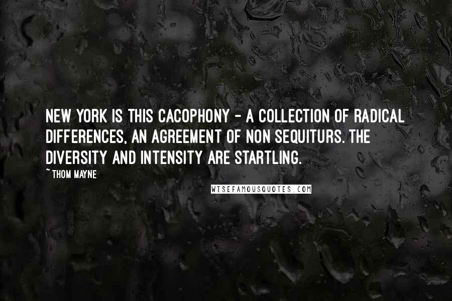 Thom Mayne Quotes: New York is this cacophony - a collection of radical differences, an agreement of non sequiturs. The diversity and intensity are startling.