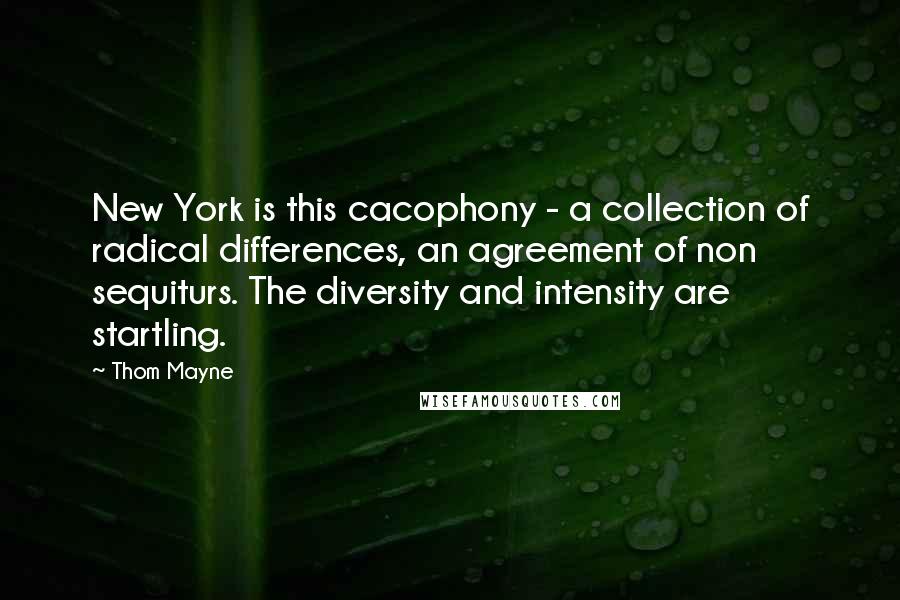 Thom Mayne Quotes: New York is this cacophony - a collection of radical differences, an agreement of non sequiturs. The diversity and intensity are startling.