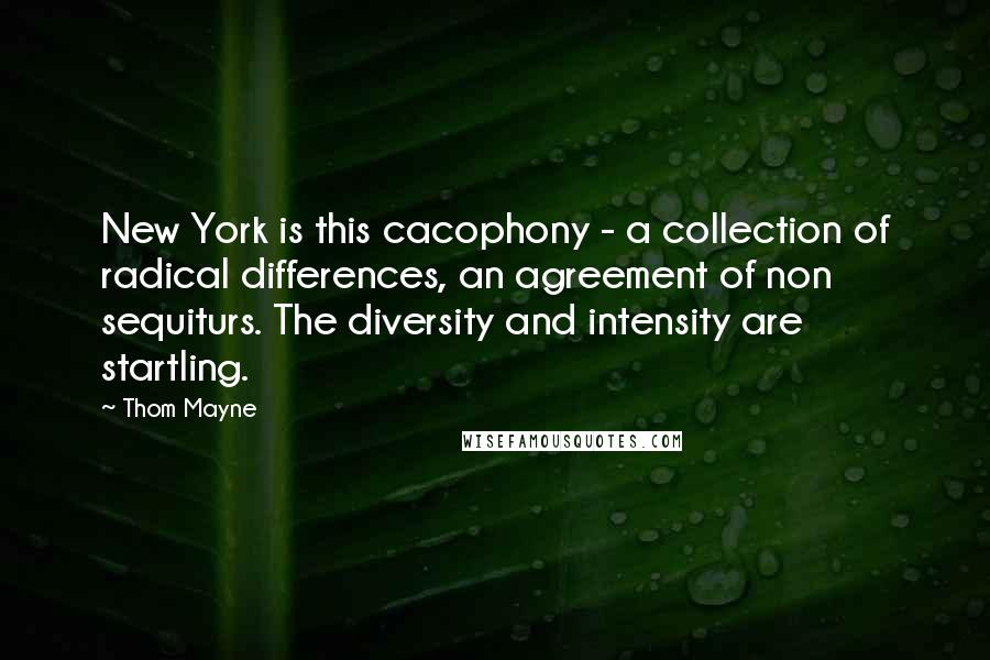 Thom Mayne Quotes: New York is this cacophony - a collection of radical differences, an agreement of non sequiturs. The diversity and intensity are startling.