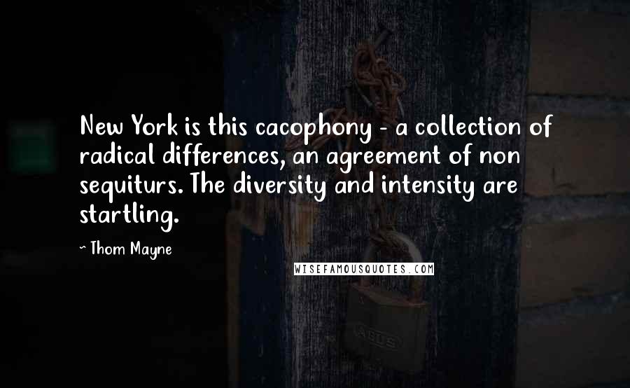 Thom Mayne Quotes: New York is this cacophony - a collection of radical differences, an agreement of non sequiturs. The diversity and intensity are startling.