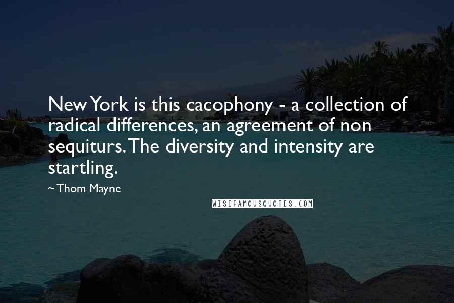 Thom Mayne Quotes: New York is this cacophony - a collection of radical differences, an agreement of non sequiturs. The diversity and intensity are startling.