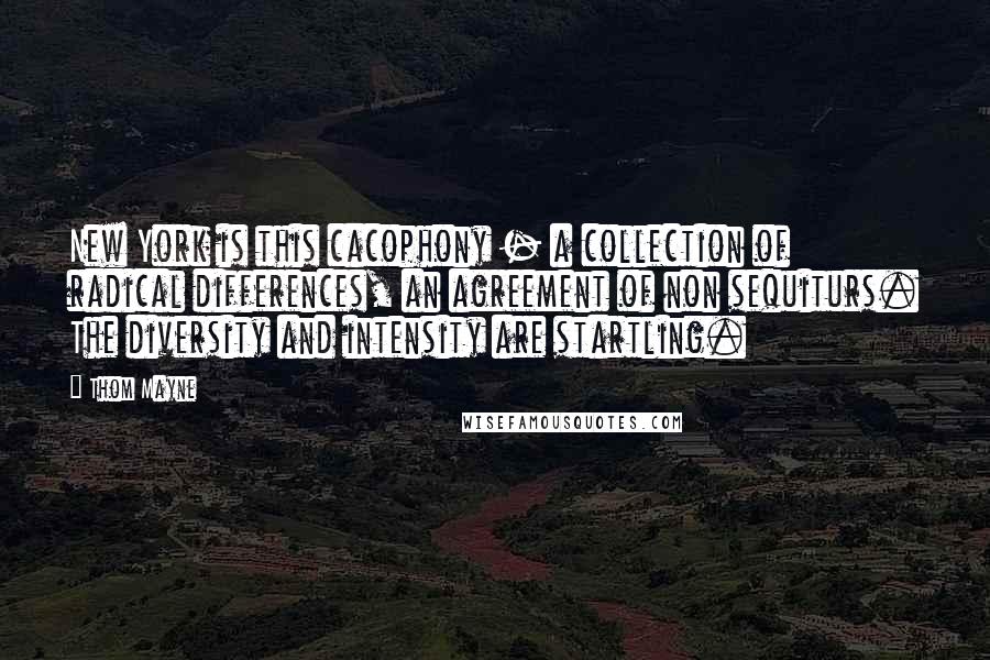 Thom Mayne Quotes: New York is this cacophony - a collection of radical differences, an agreement of non sequiturs. The diversity and intensity are startling.