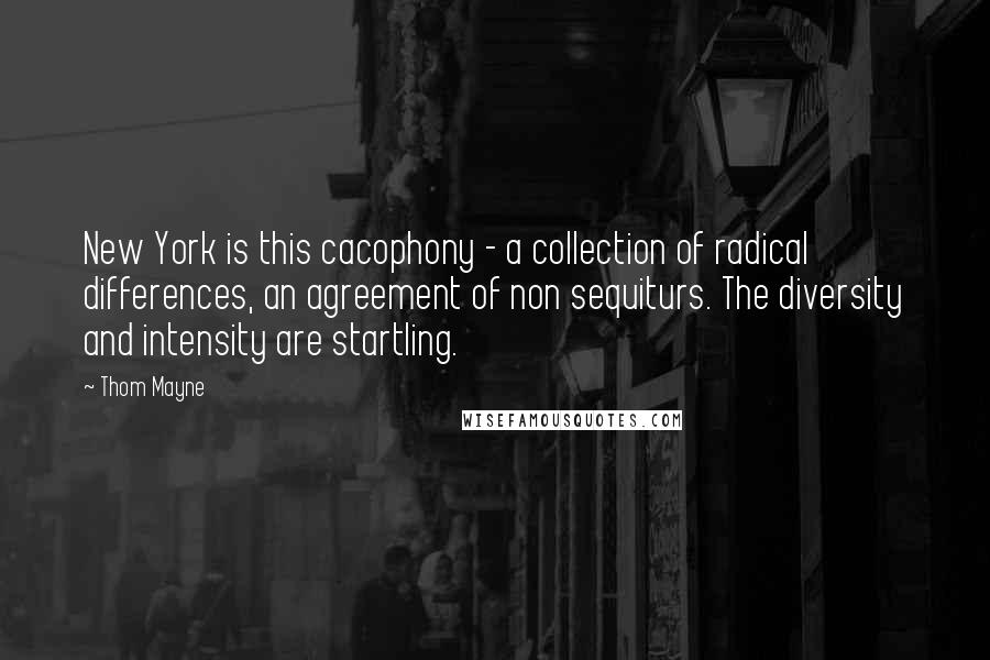 Thom Mayne Quotes: New York is this cacophony - a collection of radical differences, an agreement of non sequiturs. The diversity and intensity are startling.