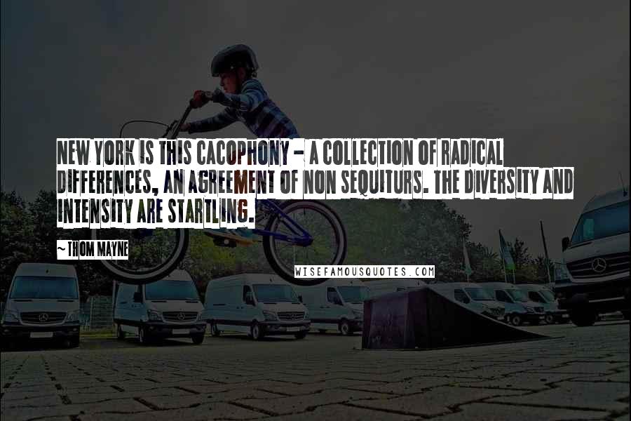 Thom Mayne Quotes: New York is this cacophony - a collection of radical differences, an agreement of non sequiturs. The diversity and intensity are startling.