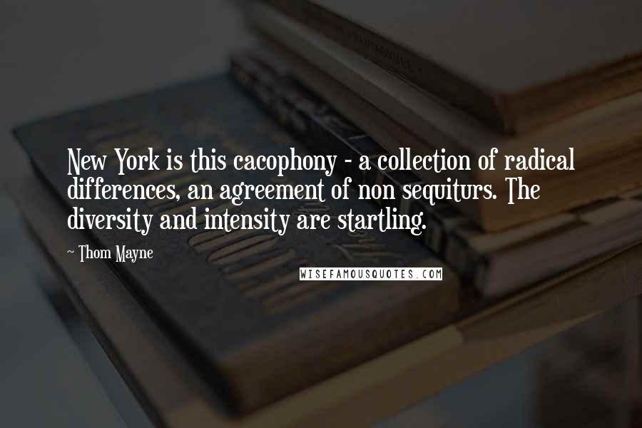 Thom Mayne Quotes: New York is this cacophony - a collection of radical differences, an agreement of non sequiturs. The diversity and intensity are startling.