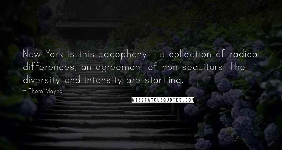 Thom Mayne Quotes: New York is this cacophony - a collection of radical differences, an agreement of non sequiturs. The diversity and intensity are startling.