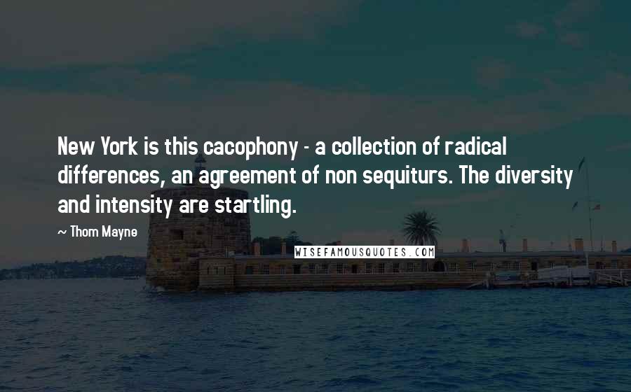Thom Mayne Quotes: New York is this cacophony - a collection of radical differences, an agreement of non sequiturs. The diversity and intensity are startling.