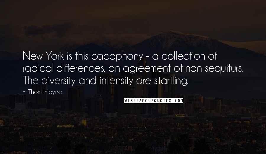 Thom Mayne Quotes: New York is this cacophony - a collection of radical differences, an agreement of non sequiturs. The diversity and intensity are startling.