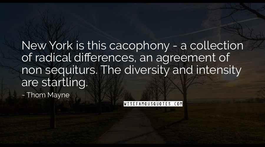 Thom Mayne Quotes: New York is this cacophony - a collection of radical differences, an agreement of non sequiturs. The diversity and intensity are startling.