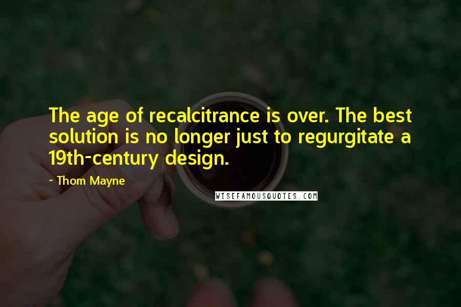 Thom Mayne Quotes: The age of recalcitrance is over. The best solution is no longer just to regurgitate a 19th-century design.