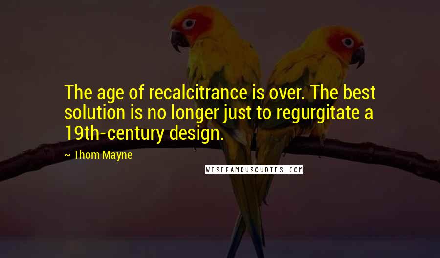 Thom Mayne Quotes: The age of recalcitrance is over. The best solution is no longer just to regurgitate a 19th-century design.