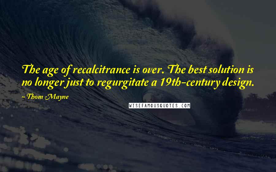 Thom Mayne Quotes: The age of recalcitrance is over. The best solution is no longer just to regurgitate a 19th-century design.