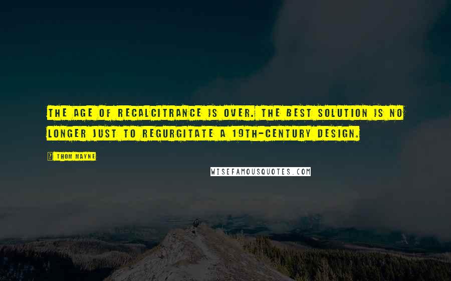 Thom Mayne Quotes: The age of recalcitrance is over. The best solution is no longer just to regurgitate a 19th-century design.