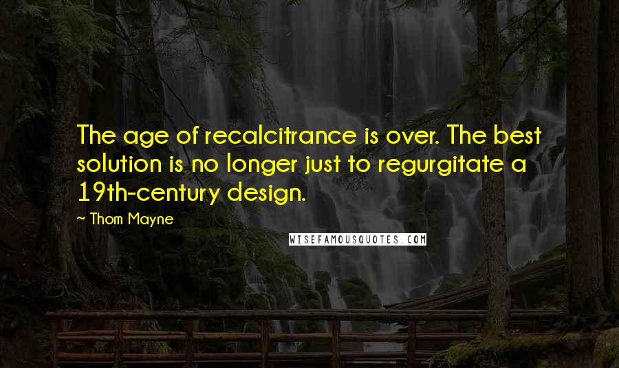 Thom Mayne Quotes: The age of recalcitrance is over. The best solution is no longer just to regurgitate a 19th-century design.