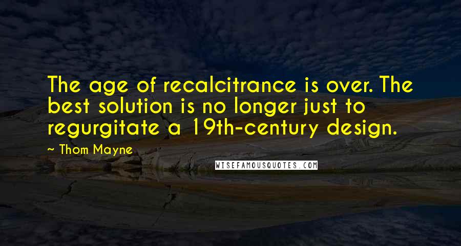 Thom Mayne Quotes: The age of recalcitrance is over. The best solution is no longer just to regurgitate a 19th-century design.