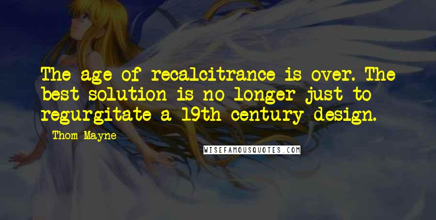 Thom Mayne Quotes: The age of recalcitrance is over. The best solution is no longer just to regurgitate a 19th-century design.