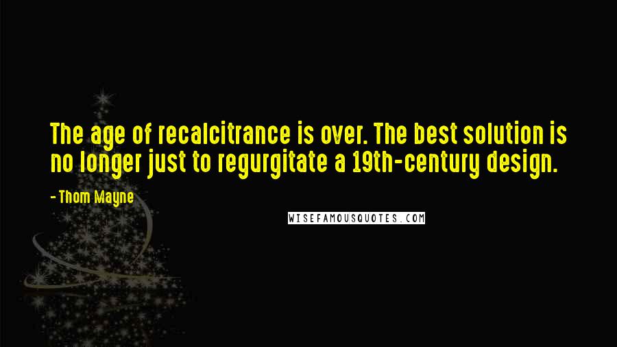 Thom Mayne Quotes: The age of recalcitrance is over. The best solution is no longer just to regurgitate a 19th-century design.