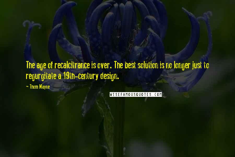 Thom Mayne Quotes: The age of recalcitrance is over. The best solution is no longer just to regurgitate a 19th-century design.