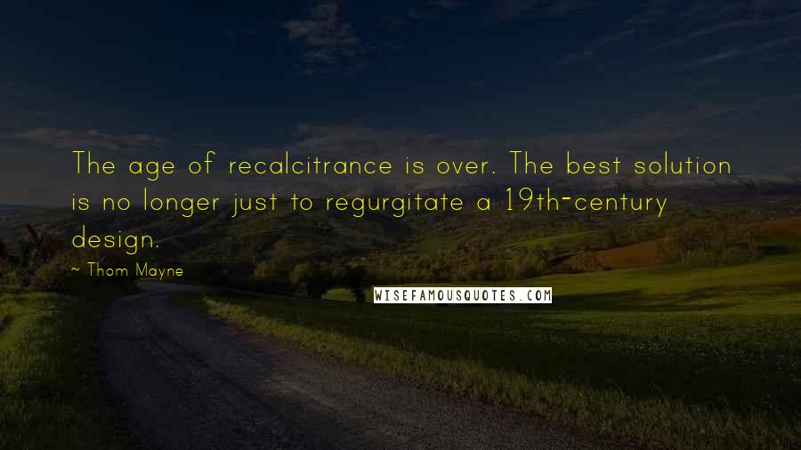 Thom Mayne Quotes: The age of recalcitrance is over. The best solution is no longer just to regurgitate a 19th-century design.