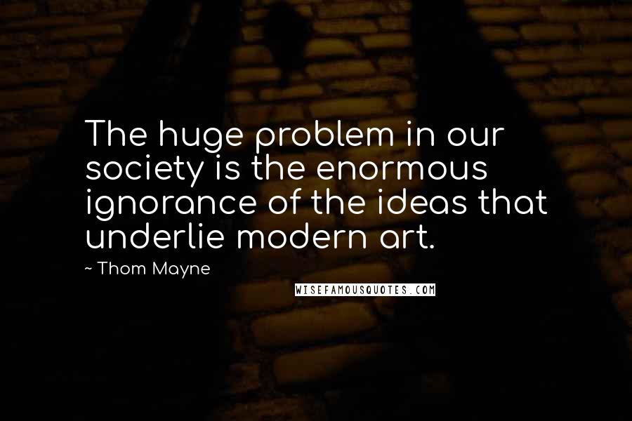 Thom Mayne Quotes: The huge problem in our society is the enormous ignorance of the ideas that underlie modern art.