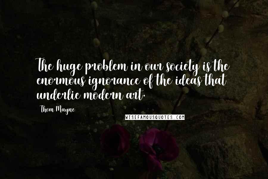 Thom Mayne Quotes: The huge problem in our society is the enormous ignorance of the ideas that underlie modern art.