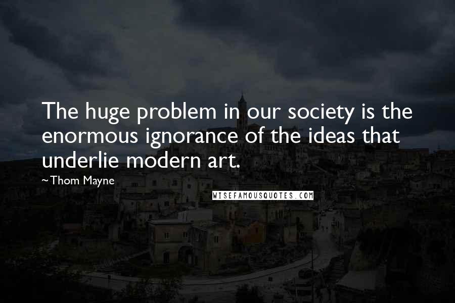 Thom Mayne Quotes: The huge problem in our society is the enormous ignorance of the ideas that underlie modern art.